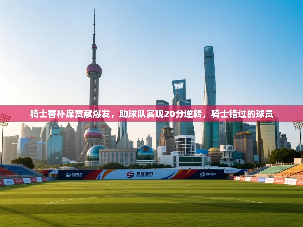 骑士替补席贡献爆发，助球队实现20分逆转，骑士错过的球员  第1张