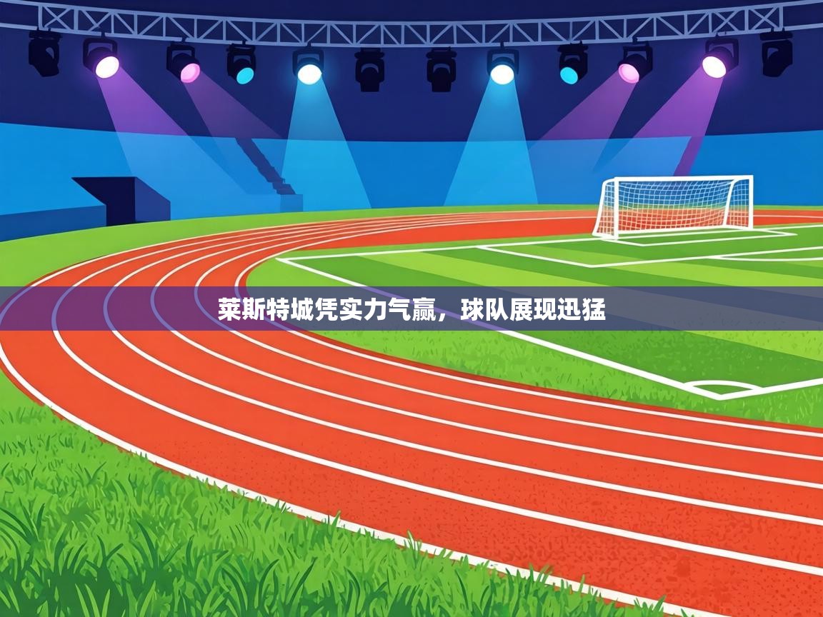 莱斯特城凭实力气赢,球队展现迅猛 第1张